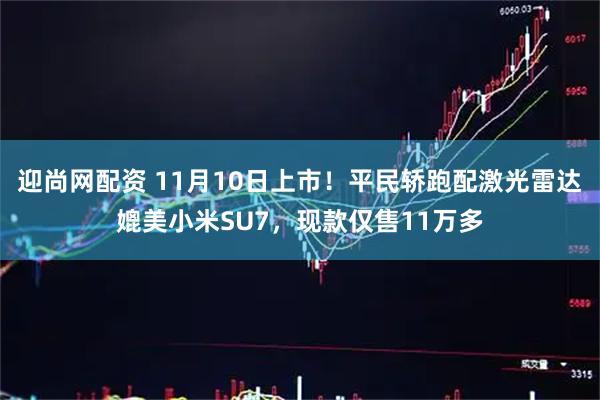 迎尚网配资 11月10日上市！平民轿跑配激光雷达媲美小米SU7，现款仅售11万多