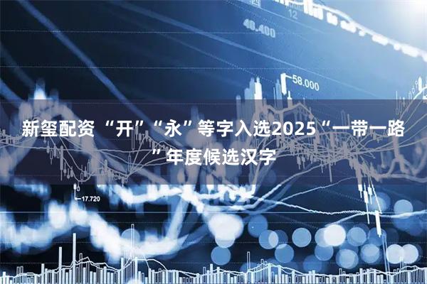 新玺配资 “开”“永”等字入选2025“一带一路”年度候选汉字