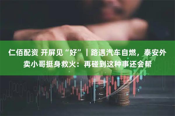 仁佰配资 开屏见“好”｜路遇汽车自燃，泰安外卖小哥挺身救火：再碰到这种事还会帮