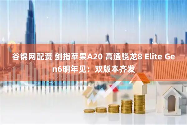 谷锦网配资 剑指苹果A20 高通骁龙8 Elite Gen6明年见：双版本齐发