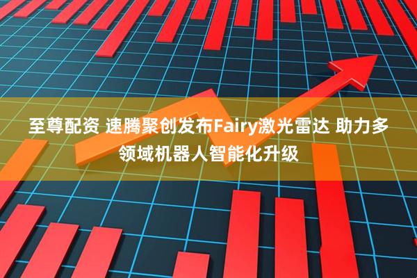 至尊配资 速腾聚创发布Fairy激光雷达 助力多领域机器人智能化升级