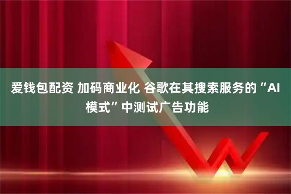 爱钱包配资 加码商业化 谷歌在其搜索服务的“AI 模式”中测试广告功能