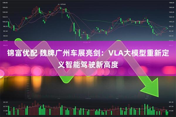 锦富优配 魏牌广州车展亮剑:VLA大模型重新定义智能驾驶新高度