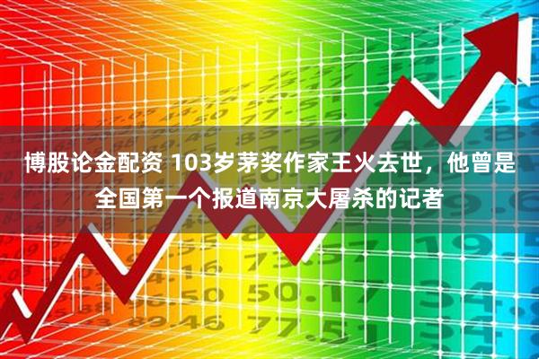 博股论金配资 103岁茅奖作家王火去世，他曾是全国第一个报道南京大屠杀的记者