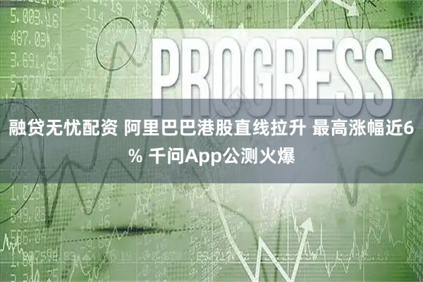融贷无忧配资 阿里巴巴港股直线拉升 最高涨幅近6% 千问App公测火爆