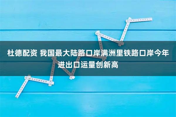 杜德配资 我国最大陆路口岸满洲里铁路口岸今年进出口运量创新高
