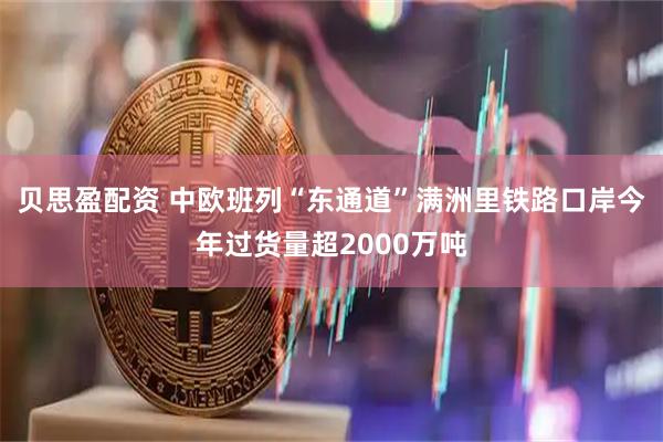 贝思盈配资 中欧班列“东通道”满洲里铁路口岸今年过货量超2000万吨