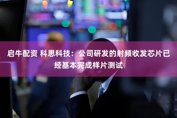 启牛配资 科思科技：公司研发的射频收发芯片已经基本完成样片测试