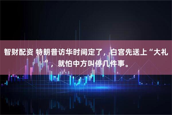 智财配资 特朗普访华时间定了，白宫先送上“大礼”，就怕中方叫停几件事。