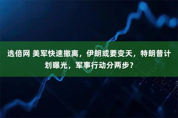 选倍网 美军快速撤离，伊朗或要变天，特朗普计划曝光，军事行动分两步？
