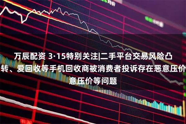 万辰配资 3·15特别关注|二手平台交易风险凸显,转转、爱回收等手机回收商被消费者投诉存在恶意压价等问题