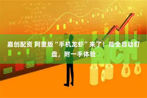 嘉创配资 阿里版“手机龙虾”来了!能全自动盯盘,附一手体验
