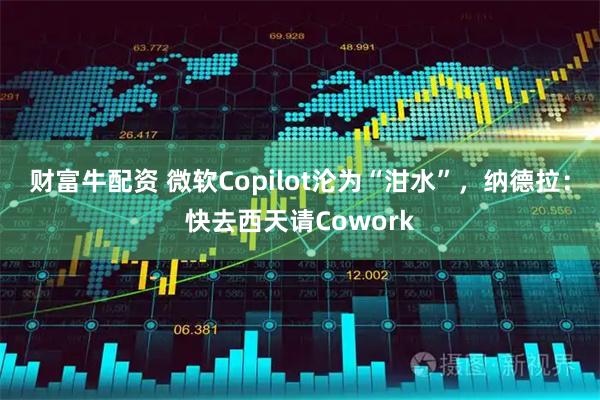 财富牛配资 微软Copilot沦为“泔水”，纳德拉：快去西天请Cowork