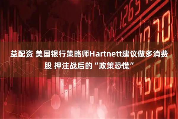 益配资 美国银行策略师Hartnett建议做多消费股 押注战后的“政策恐慌”