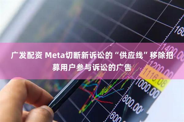广发配资 Meta切断新诉讼的“供应线”移除招募用户参与诉讼的广告