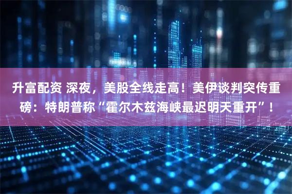 升富配资 深夜，美股全线走高！美伊谈判突传重磅：特朗普称“霍尔木兹海峡最迟明天重开”！
