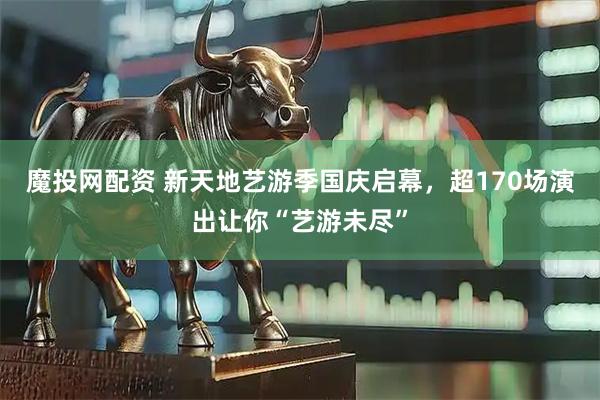 魔投网配资 新天地艺游季国庆启幕，超170场演出让你“艺游未尽”