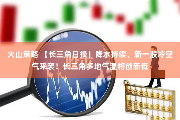 火山策略 【长三角日报】降水持续、新一股冷空气来袭！长三角多地气温将创新低